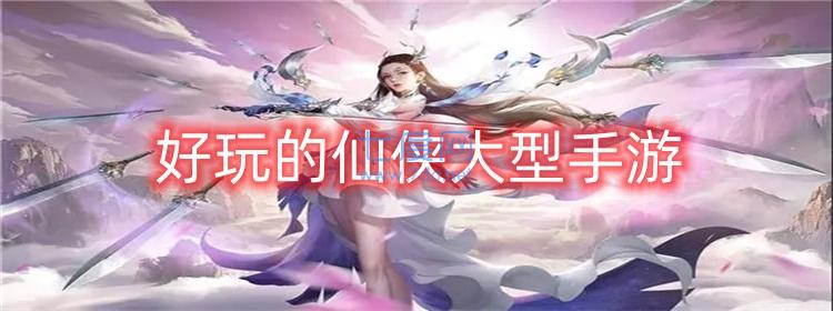 好玩的仙俠大型手游